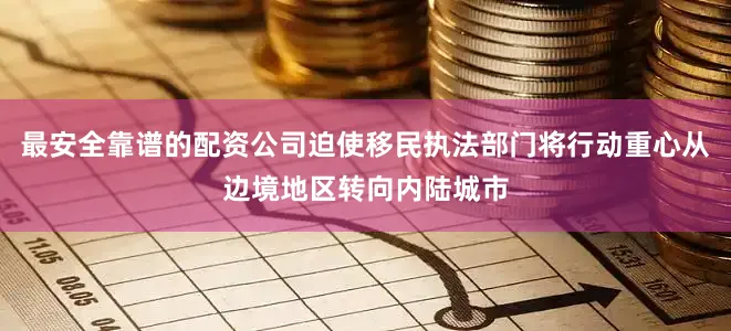 最安全靠谱的配资公司迫使移民执法部门将行动重心从边境地区转向内陆城市