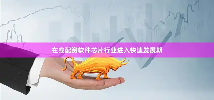在线配资软件芯片行业进入快速发展期
