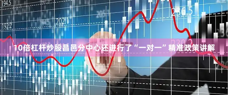 10倍杠杆炒股昌邑分中心还进行了“一对一”精准政策讲解
