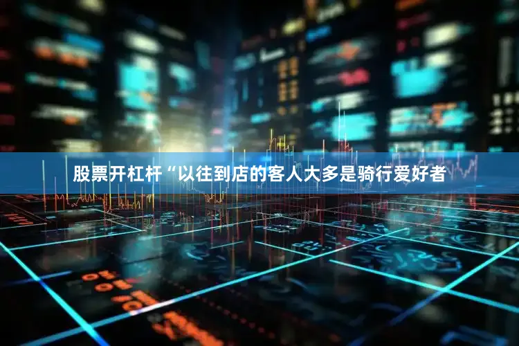 股票开杠杆“以往到店的客人大多是骑行爱好者