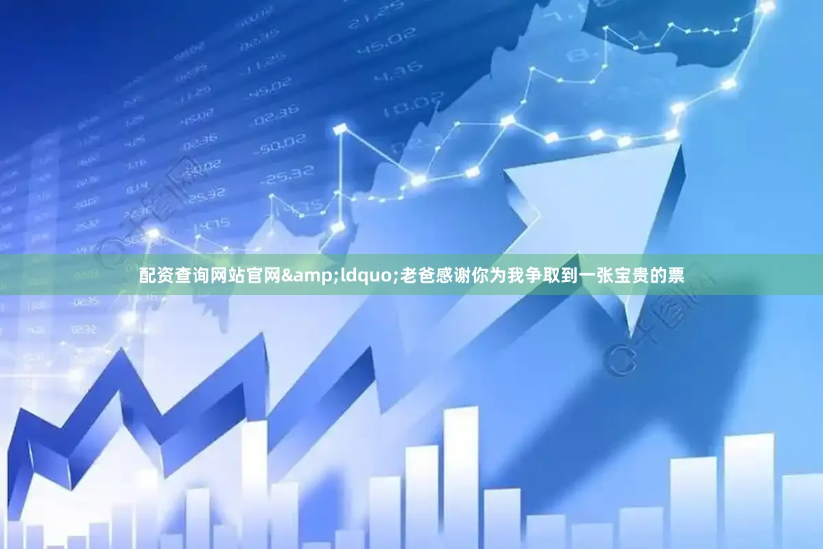 配资查询网站官网&ldquo;老爸感谢你为我争取到一张宝贵的票