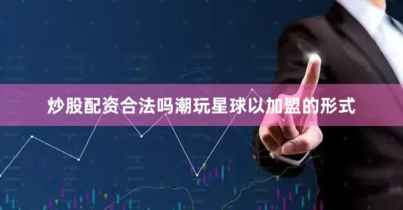 炒股配资合法吗潮玩星球以加盟的形式