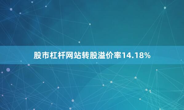 股市杠杆网站转股溢价率14.18%