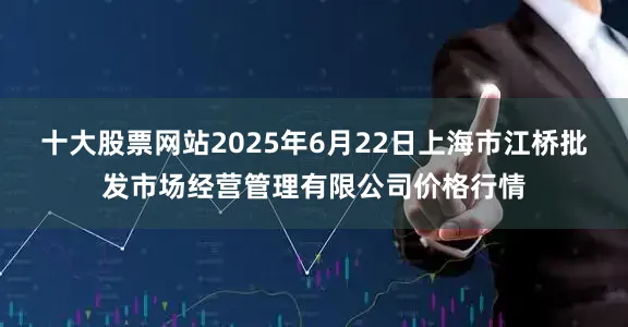 十大股票网站2025年6月22日上海市江桥批发市场经营管理有限公司价格行情