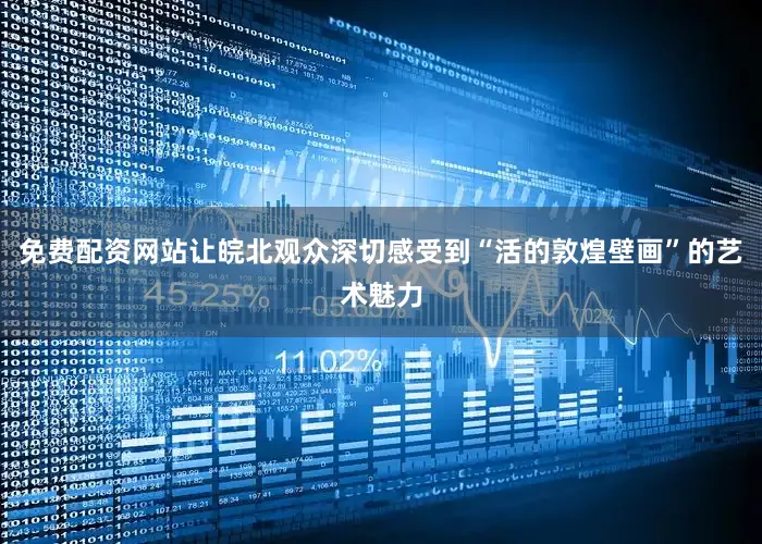 免费配资网站让皖北观众深切感受到“活的敦煌壁画”的艺术魅力