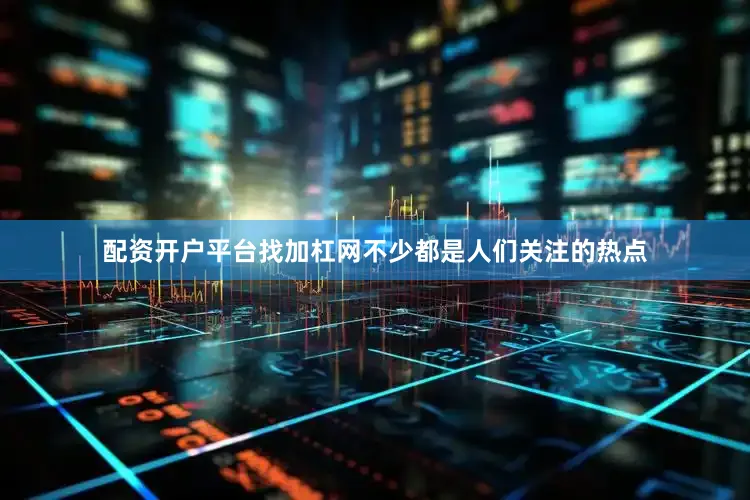 配资开户平台找加杠网不少都是人们关注的热点