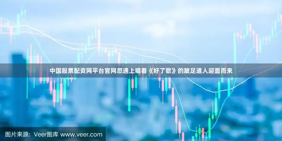 中国股票配资网平台官网忽遇上唱着《好了歌》的跛足道人迎面而来