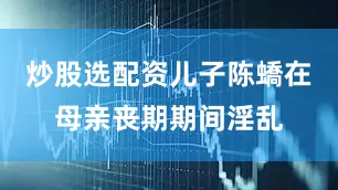 炒股选配资儿子陈蟜在母亲丧期期间淫乱