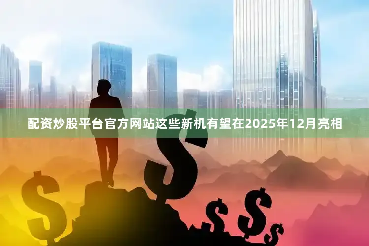 配资炒股平台官方网站这些新机有望在2025年12月亮相