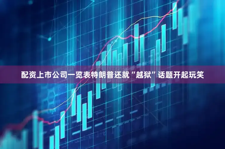 配资上市公司一览表特朗普还就“越狱”话题开起玩笑
