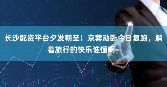 长沙配资平台夕发朝至！京蓉动卧今日复跑，躺着旅行的快乐谁懂啊~