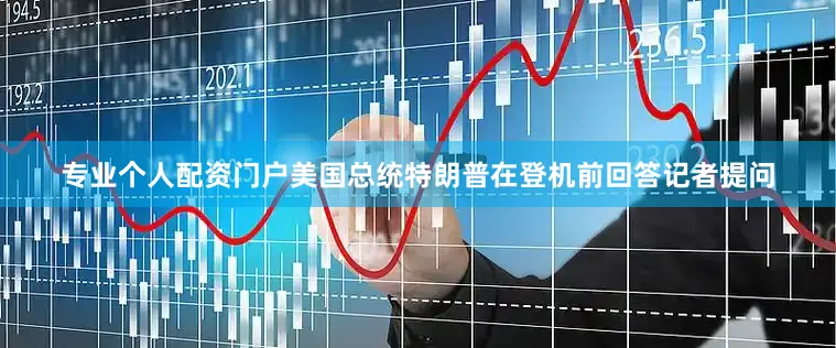 专业个人配资门户美国总统特朗普在登机前回答记者提问