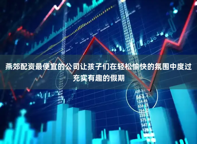 燕郊配资最便宜的公司让孩子们在轻松愉快的氛围中度过充实有趣的假期