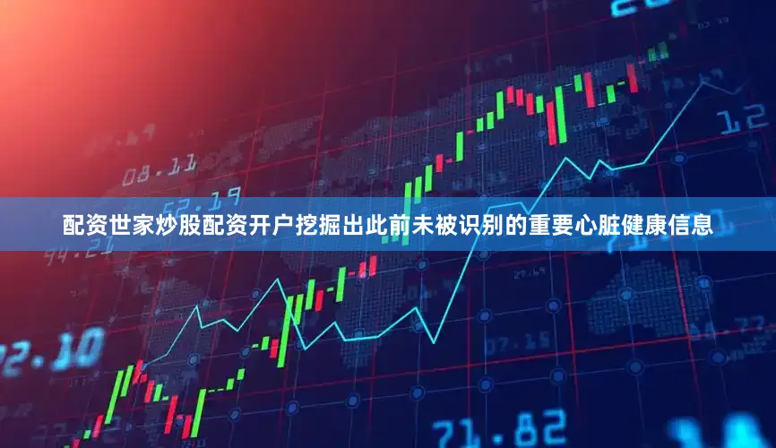 配资世家炒股配资开户挖掘出此前未被识别的重要心脏健康信息