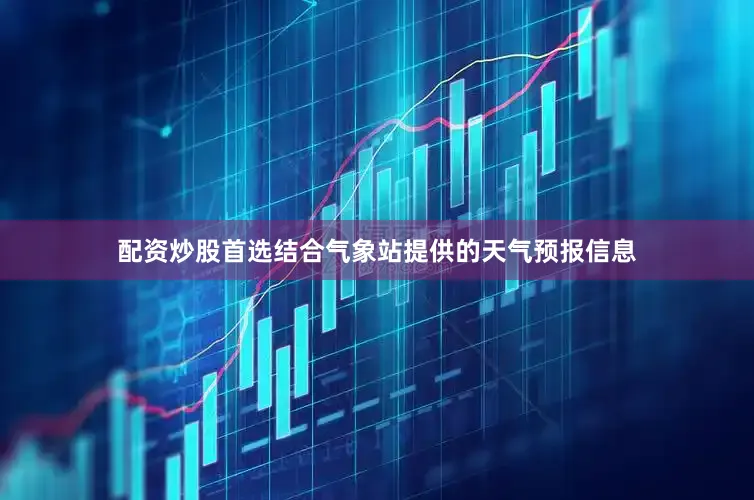 配资炒股首选结合气象站提供的天气预报信息