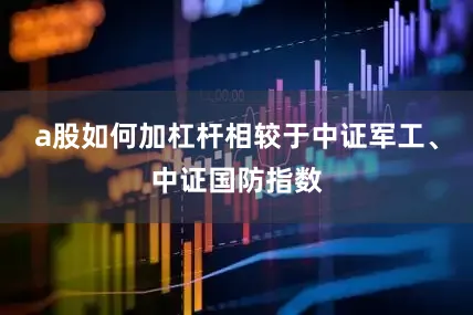 a股如何加杠杆相较于中证军工、中证国防指数