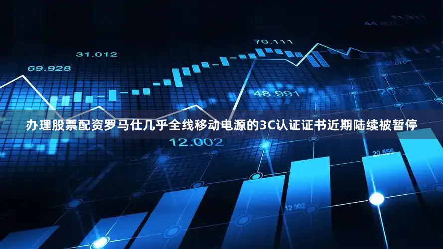 办理股票配资罗马仕几乎全线移动电源的3C认证证书近期陆续被暂停