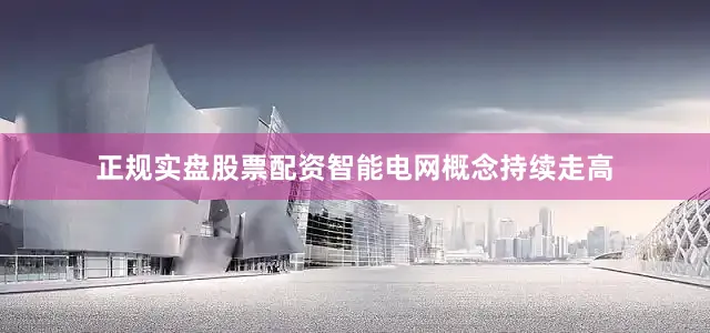 正规实盘股票配资智能电网概念持续走高