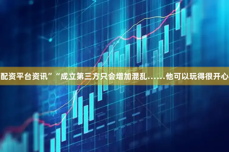 配资平台资讯”“成立第三方只会增加混乱……他可以玩得很开心