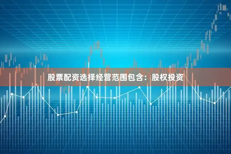 股票配资选择经营范围包含：股权投资