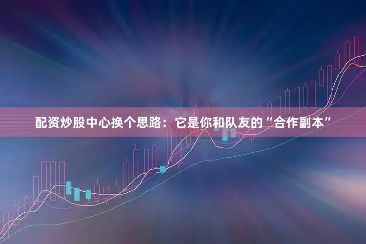 配资炒股中心换个思路：它是你和队友的“合作副本”