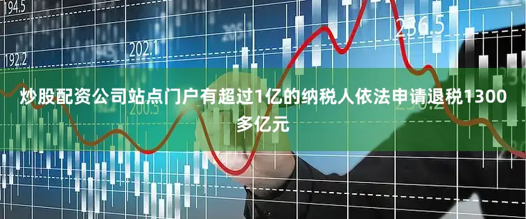 炒股配资公司站点门户有超过1亿的纳税人依法申请退税1300多亿元