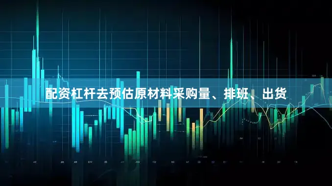 配资杠杆去预估原材料采购量、排班、出货