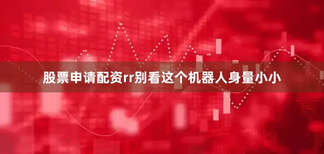 股票申请配资rr别看这个机器人身量小小