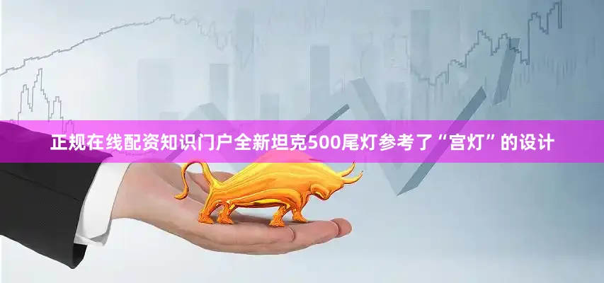 正规在线配资知识门户全新坦克500尾灯参考了“宫灯”的设计