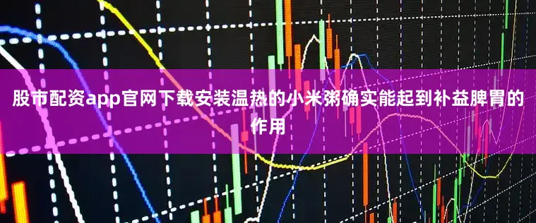 股市配资app官网下载安装温热的小米粥确实能起到补益脾胃的作用