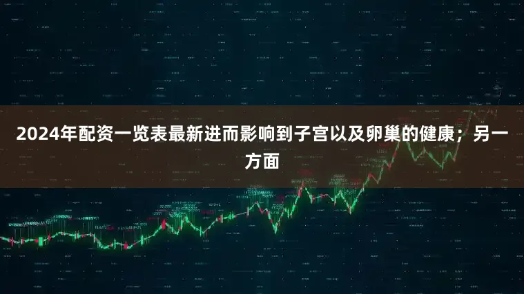2024年配资一览表最新进而影响到子宫以及卵巢的健康；另一方面