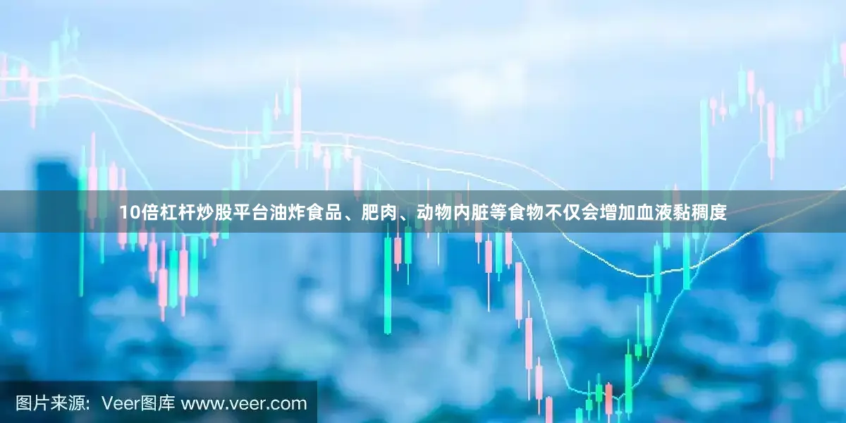 10倍杠杆炒股平台油炸食品、肥肉、动物内脏等食物不仅会增加血液黏稠度