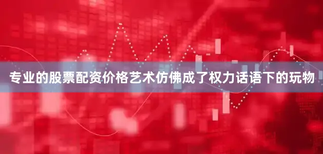 专业的股票配资价格艺术仿佛成了权力话语下的玩物