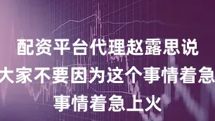 配资平台代理赵露思说：“大家不要因为这个事情着急上火