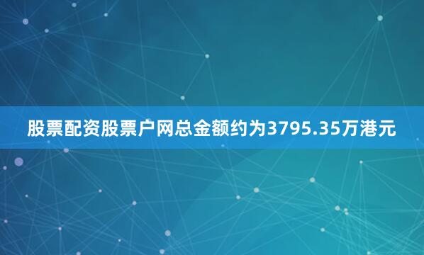 股票配资股票户网总金额约为3795.35万港元