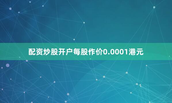 配资炒股开户每股作价0.0001港元