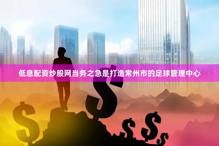 低息配资炒股网当务之急是打造常州市的足球管理中心
