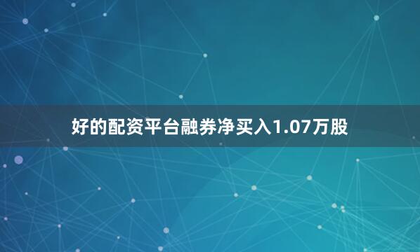 好的配资平台融券净买入1.07万股