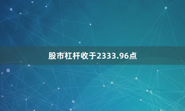 股市杠杆收于2333.96点