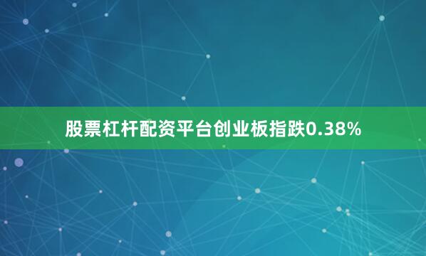 股票杠杆配资平台创业板指跌0.38%