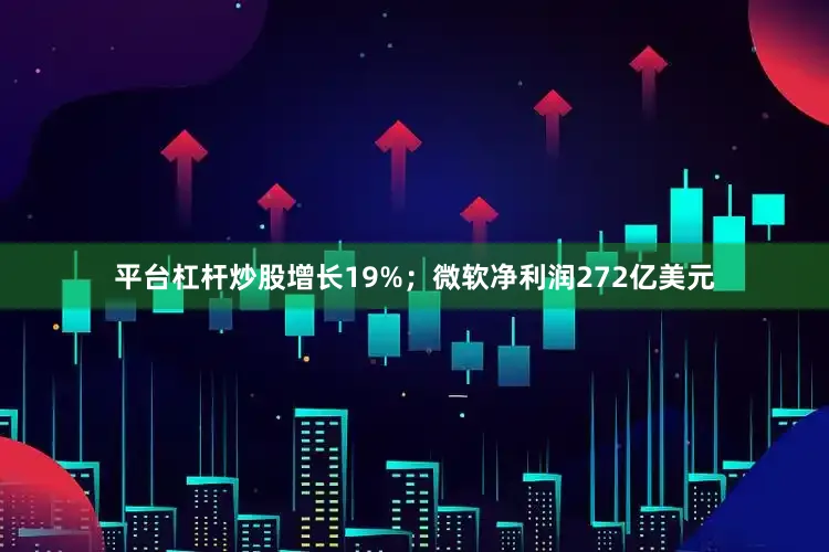 平台杠杆炒股增长19%；微软净利润272亿美元