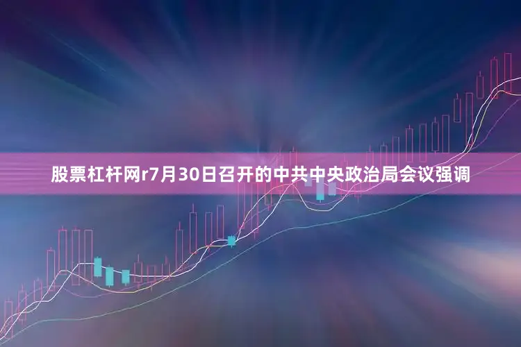 股票杠杆网r　　7月30日召开的中共中央政治局会议强调