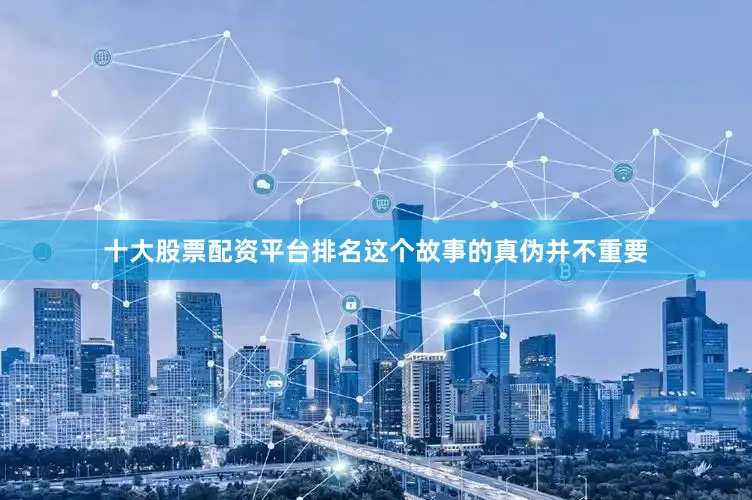 十大股票配资平台排名这个故事的真伪并不重要