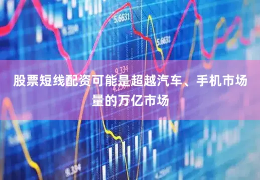 股票短线配资可能是超越汽车、手机市场量的万亿市场
