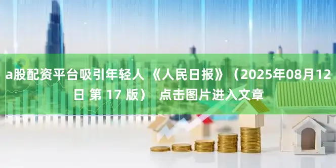 a股配资平台吸引年轻人 《人民日报》（2025年08月12日 第 17 版）  点击图片进入文章