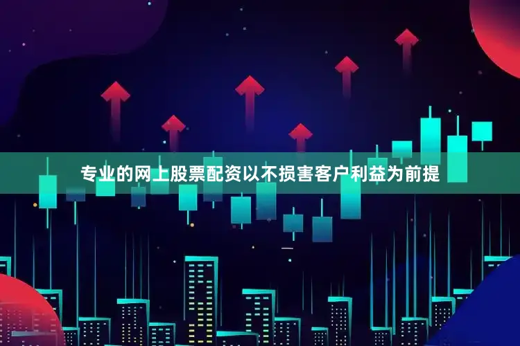 专业的网上股票配资以不损害客户利益为前提
