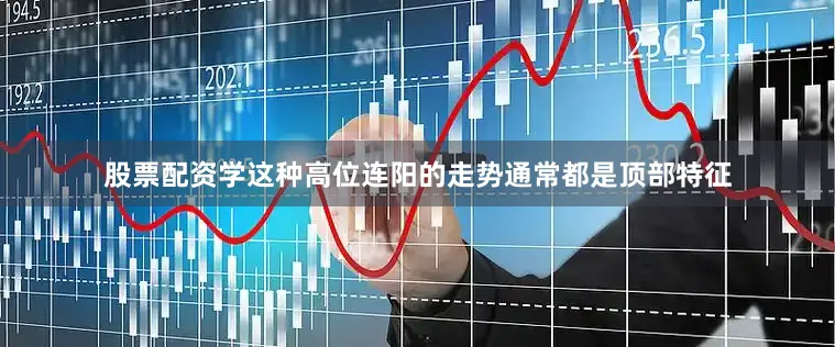 股票配资学这种高位连阳的走势通常都是顶部特征