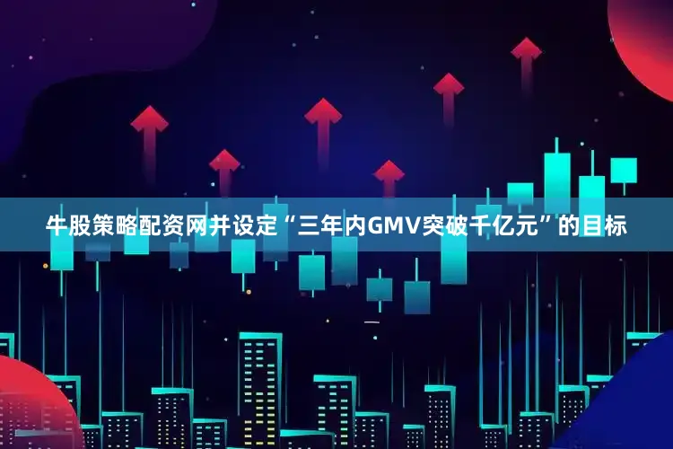 牛股策略配资网并设定“三年内GMV突破千亿元”的目标