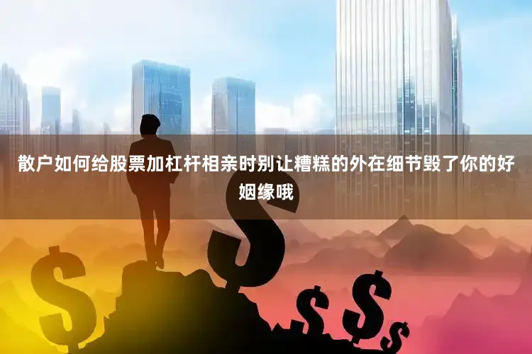 散户如何给股票加杠杆相亲时别让糟糕的外在细节毁了你的好姻缘哦