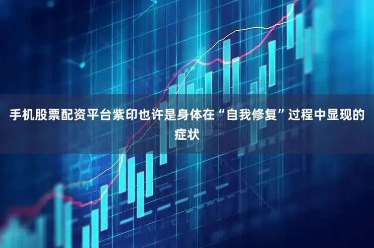 手机股票配资平台紫印也许是身体在“自我修复”过程中显现的症状